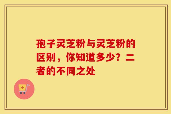 孢子灵芝粉与灵芝粉的区别，你知道多少？二者的不同之处