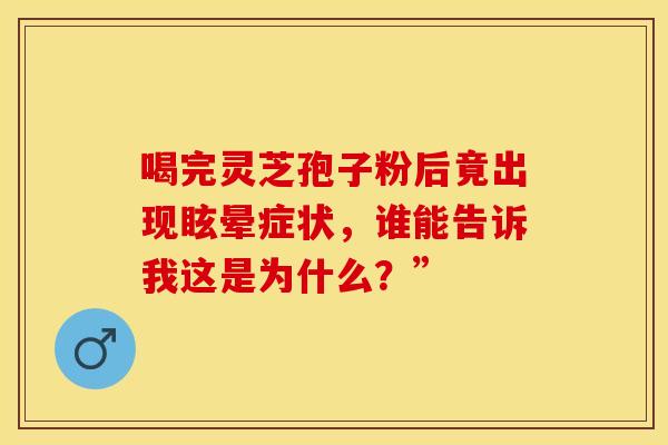 喝完灵芝孢子粉后竟出现眩晕症状，谁能告诉我这是为什么？”