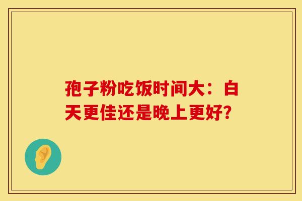 孢子粉吃饭时间大：白天更佳还是晚上更好？