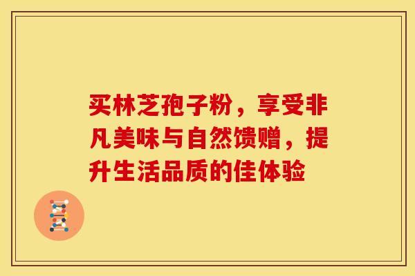 买林芝孢子粉，享受非凡美味与自然馈赠，提升生活品质的佳体验