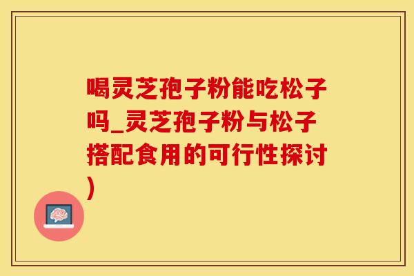 喝灵芝孢子粉能吃松子吗_灵芝孢子粉与松子搭配食用的可行性探讨)