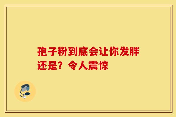 孢子粉到底会让你发胖还是？令人震惊