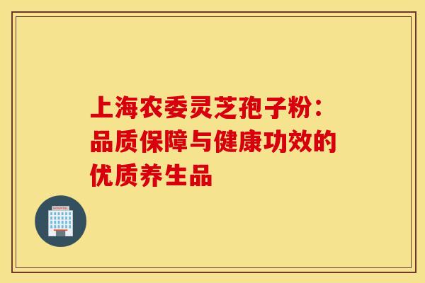 上海农委灵芝孢子粉：品质保障与健康功效的优质养生品