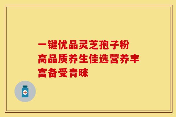 一键优品灵芝孢子粉 高品质养生佳选营养丰富备受青睐
