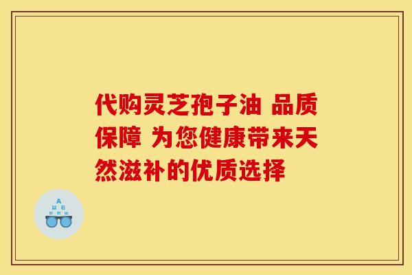 代购灵芝孢子油 品质保障 为您健康带来天然滋补的优质选择