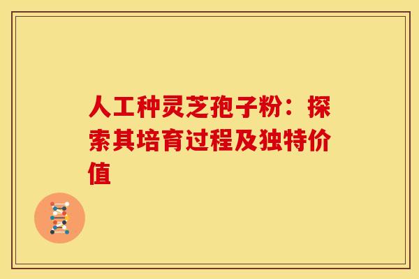 人工种灵芝孢子粉：探索其培育过程及独特价值