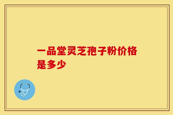 一品堂灵芝孢子粉价格是多少