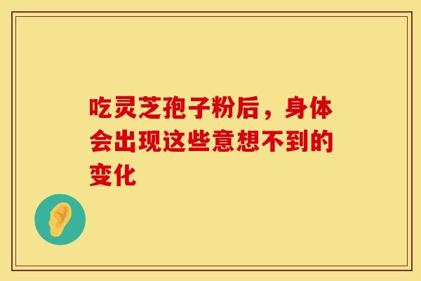 吃灵芝孢子粉后，身体会出现这些意想不到的变化