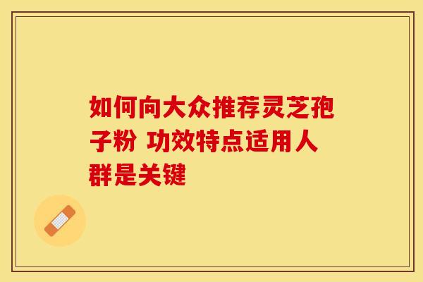 如何向大众推荐灵芝孢子粉 功效特点适用人群是关键