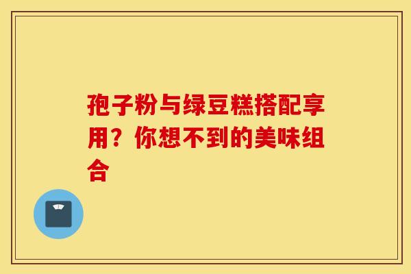孢子粉与绿豆糕搭配享用？你想不到的美味组合