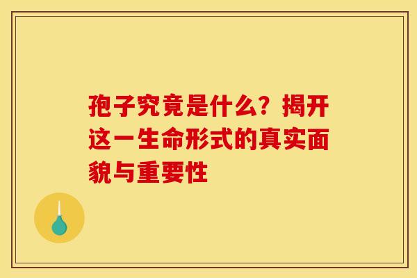 孢子究竟是什么？揭开这一生命形式的真实面貌与重要性