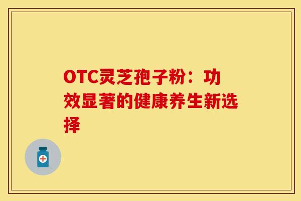 OTC灵芝孢子粉：功效显著的健康养生新选择