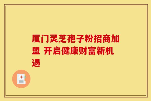 厦门灵芝孢子粉招商加盟 开启健康财富新机遇