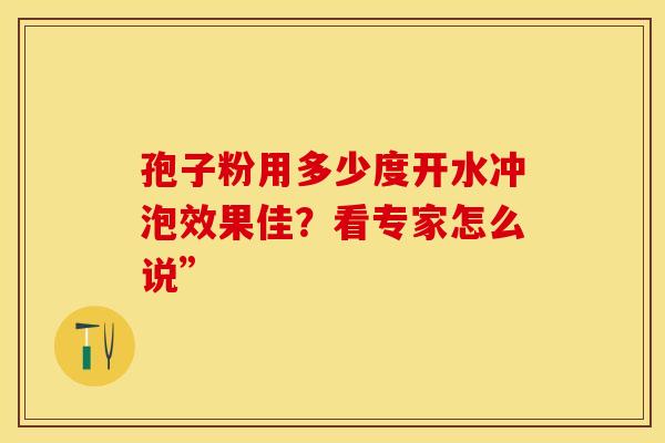 孢子粉用多少度开水冲泡效果佳？看专家怎么说”
