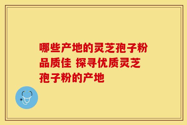 哪些产地的灵芝孢子粉品质佳 探寻优质灵芝孢子粉的产地