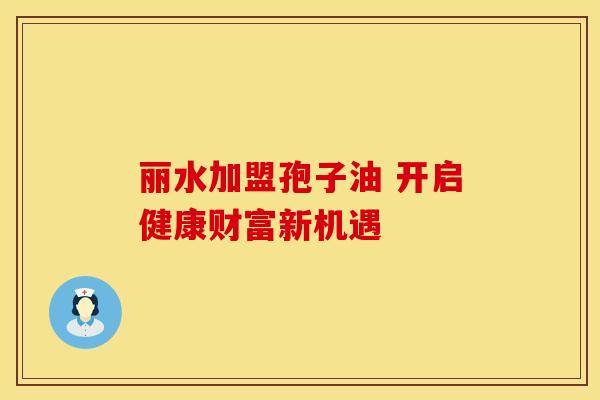 丽水加盟孢子油 开启健康财富新机遇