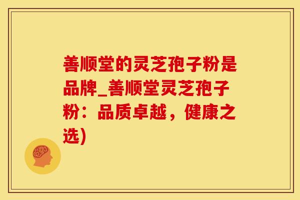 善顺堂的灵芝孢子粉是品牌_善顺堂灵芝孢子粉：品质卓越，健康之选)