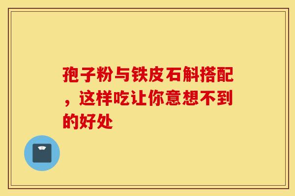 孢子粉与铁皮石斛搭配，这样吃让你意想不到的好处