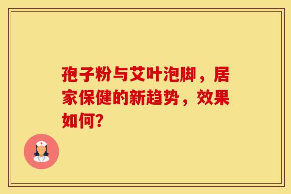 孢子粉与艾叶泡脚，居家保健的新趋势，效果如何？