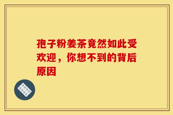 孢子粉姜茶竟然如此受欢迎，你想不到的背后原因