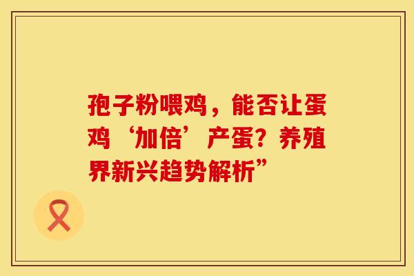 孢子粉喂鸡，能否让蛋鸡‘加倍’产蛋？养殖界新兴趋势解析”
