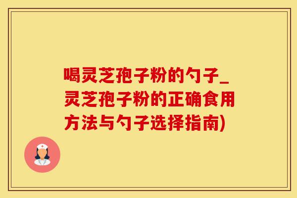 喝灵芝孢子粉的勺子_灵芝孢子粉的正确食用方法与勺子选择指南)