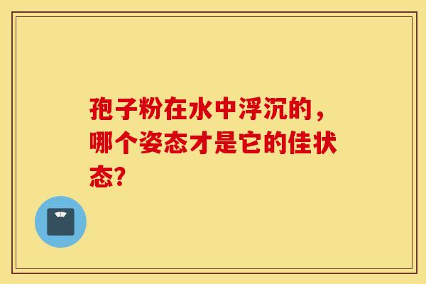 孢子粉在水中浮沉的，哪个姿态才是它的佳状态？