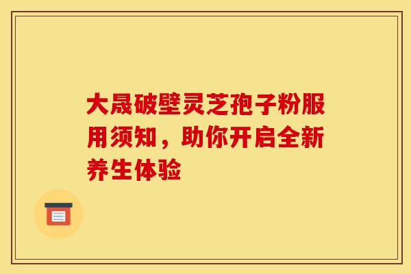 大晟破壁灵芝孢子粉服用须知，助你开启全新养生体验
