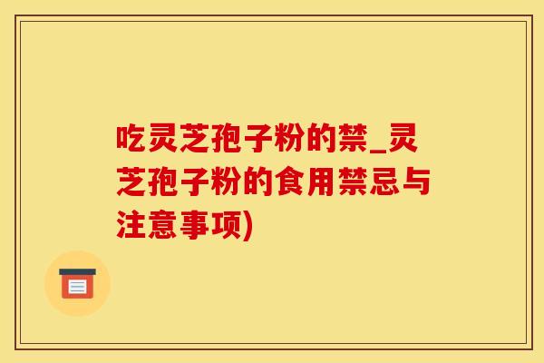 吃灵芝孢子粉的禁_灵芝孢子粉的食用禁忌与注意事项)