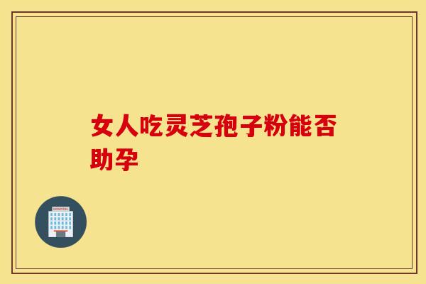 女人吃灵芝孢子粉能否助孕