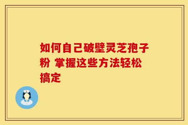如何自己破壁灵芝孢子粉 掌握这些方法轻松搞定