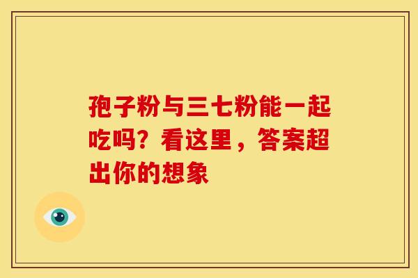 孢子粉与三七粉能一起吃吗？看这里，答案超出你的想象