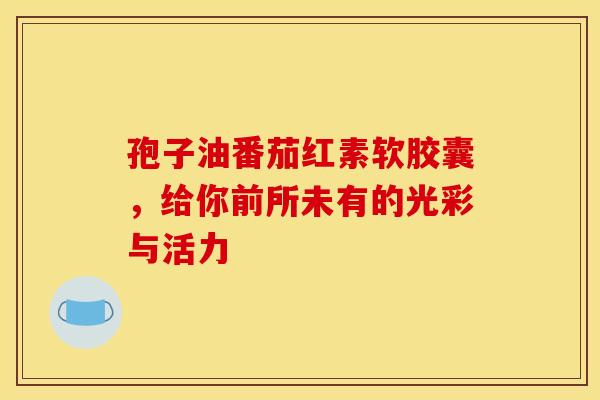 孢子油番茄红素软胶囊，给你前所未有的光彩与活力