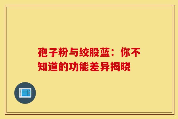 孢子粉与绞股蓝：你不知道的功能差异揭晓