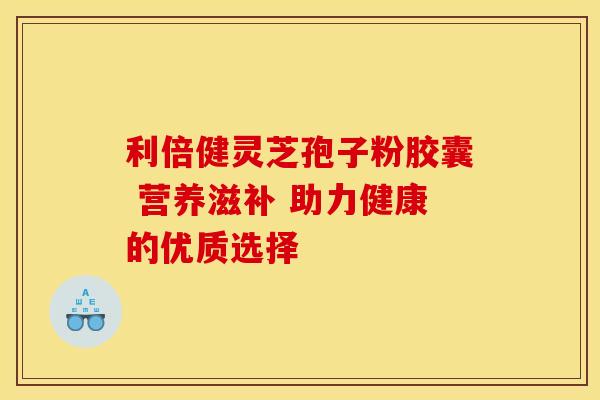 利倍健灵芝孢子粉胶囊 营养滋补 助力健康的优质选择