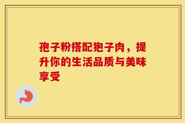 孢子粉搭配狍子肉，提升你的生活品质与美味享受