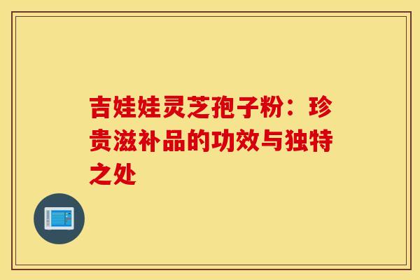 吉娃娃灵芝孢子粉：珍贵滋补品的功效与独特之处
