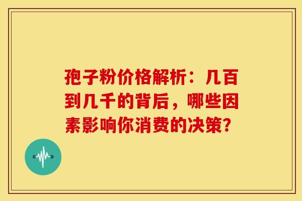 孢子粉价格解析：几百到几千的背后，哪些因素影响你消费的决策？