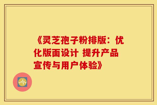 《灵芝孢子粉排版：优化版面设计 提升产品宣传与用户体验》