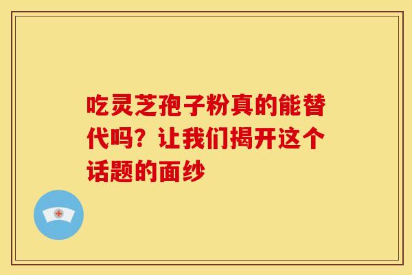 吃灵芝孢子粉真的能替代吗？让我们揭开这个话题的面纱