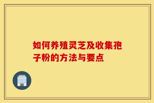 如何养殖灵芝及收集孢子粉的方法与要点