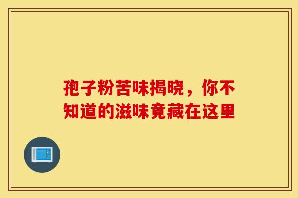 孢子粉苦味揭晓，你不知道的滋味竟藏在这里