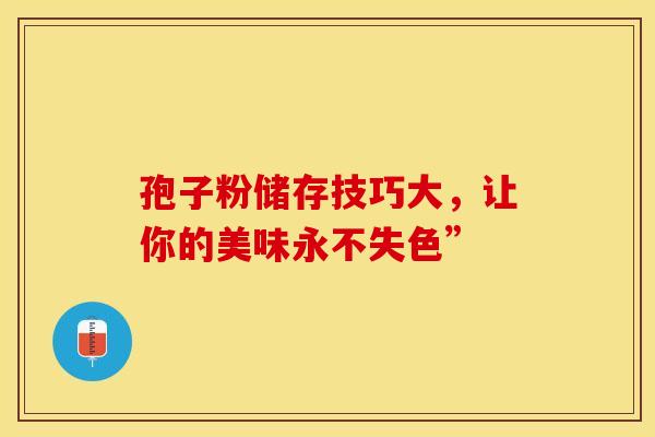 孢子粉储存技巧大，让你的美味永不失色”