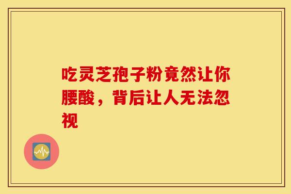 吃灵芝孢子粉竟然让你腰酸，背后让人无法忽视