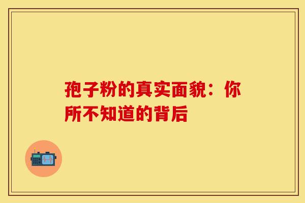 孢子粉的真实面貌：你所不知道的背后