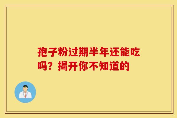 孢子粉过期半年还能吃吗？揭开你不知道的