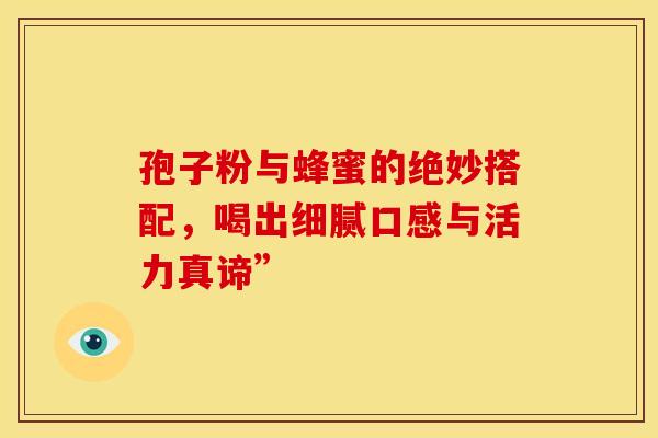 孢子粉与蜂蜜的绝妙搭配，喝出细腻口感与活力真谛”