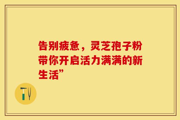 告别疲惫，灵芝孢子粉带你开启活力满满的新生活”