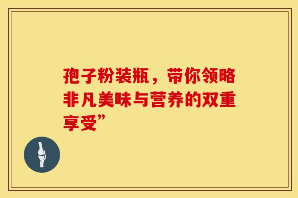 孢子粉装瓶，带你领略非凡美味与营养的双重享受”
