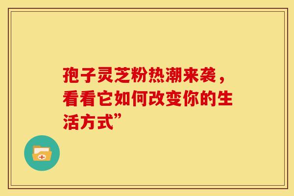 孢子灵芝粉热潮来袭，看看它如何改变你的生活方式”